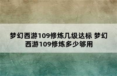 梦幻西游109修炼几级达标 梦幻西游109修炼多少够用